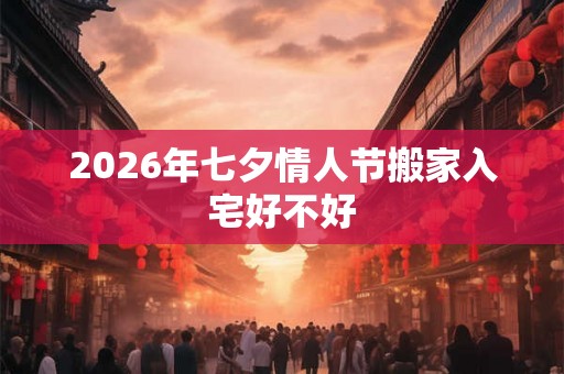2026年七夕情人节搬家入宅好不好 2026年七夕情人节搬家入宅好不好