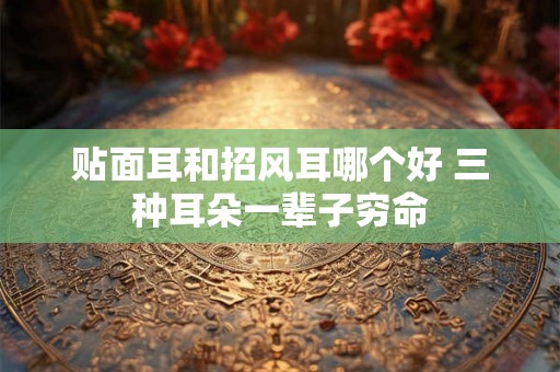 贴面耳和招风耳哪个好 三种耳朵一辈子穷命 贴面耳和招风耳哪个好 三种耳朵一辈子穷命