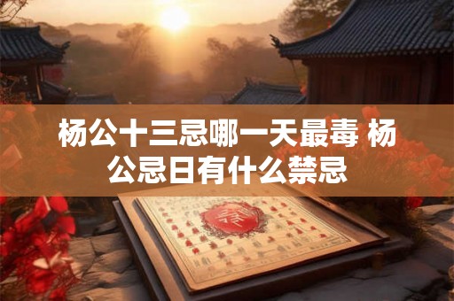 杨公十三忌哪一天最毒 杨公忌日有什么禁忌 杨公十三忌哪一天最毒 杨公忌日有什么禁忌