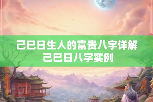 己巳日生人的富贵八字详解 己巳日八字实例 己巳日生人的富贵八字详解 己巳日八字实例