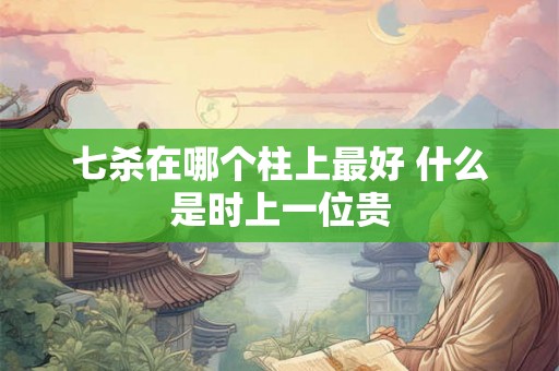 七杀在哪个柱上最好 什么是时上一位贵 七杀在哪个柱上最好 什么是时上一位贵