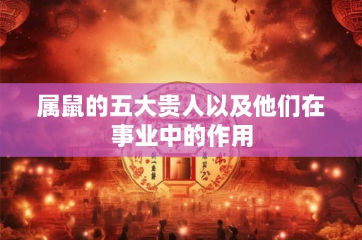属鼠的五大贵人以及他们在事业中的作用