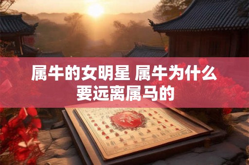 属牛的女明星 属牛为什么要远离属马的 属牛的女明星 属牛为什么要远离属马的