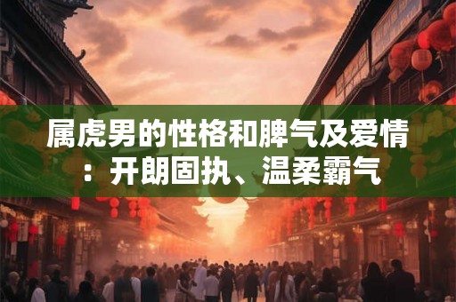 属虎男的性格和脾气及爱情：开朗固执、温柔霸气