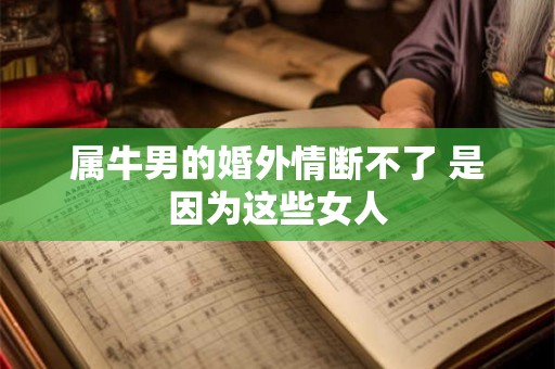 属牛男的婚外情断不了 是因为这些女人 属牛男的婚外情断不了 是因为这些女人