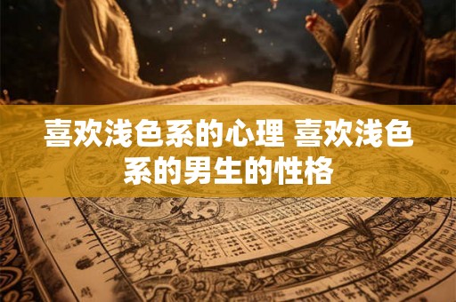 喜欢浅色系的心理 喜欢浅色系的男生的性格 喜欢浅色系的心理 喜欢浅色系的男生的性格