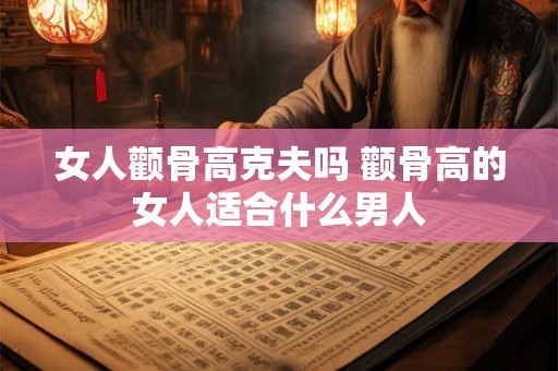 女人颧骨高克夫吗 颧骨高的女人适合什么男人 女人颧骨高克夫吗 颧骨高的女人适合什么男人