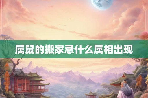 属鼠的搬家忌什么属相出现 属鼠的搬家忌什么属相出现