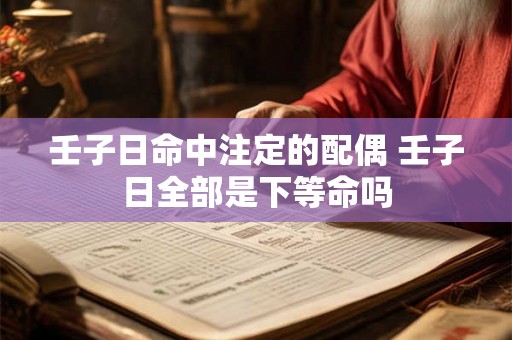 壬子日命中注定的配偶 壬子日全部是下等命吗