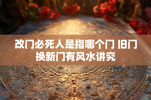 改门必死人是指哪个门 旧门换新门有风水讲究 改门必死人是指哪个门 旧门换新门有风水讲究