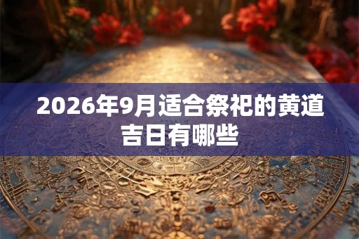 2026年9月适合祭祀的黄道吉日有哪些
