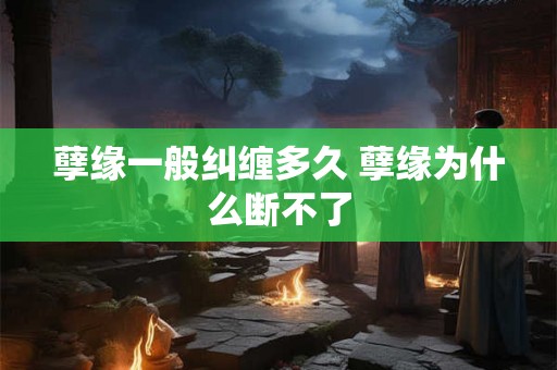 孽缘一般纠缠多久 孽缘为什么断不了 孽缘一般纠缠多久 孽缘为什么断不了
