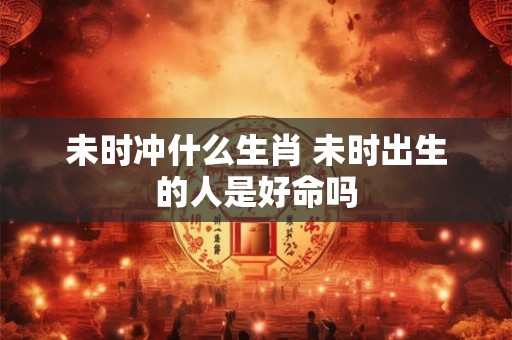 未时冲什么生肖 未时出生的人是好命吗 未时冲什么生肖 未时出生的人是好命吗