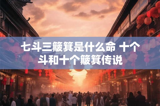 七斗三簸箕是什么命 十个斗和十个簸箕传说 七斗三簸箕是什么命 十个斗和十个簸箕传说