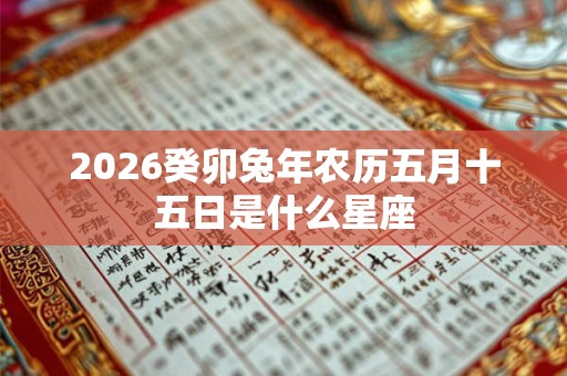 2026癸卯兔年农历五月十五日是什么星座 2026癸卯兔年农历五月十五日是什么星座