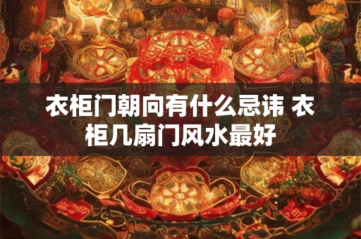 衣柜门朝向有什么忌讳 衣柜几扇门风水最好 衣柜门朝向有什么忌讳 衣柜几扇门风水最好