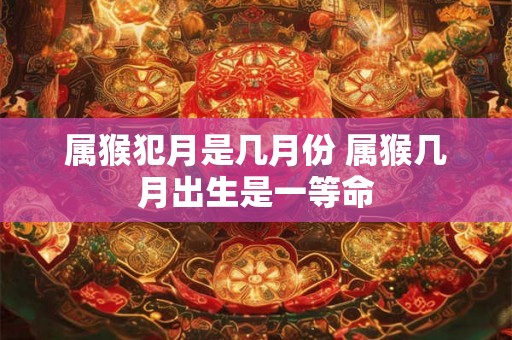 属猴犯月是几月份 属猴几月出生是一等命 属猴犯月是几月份 属猴几月出生是一等命