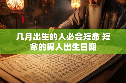 几月出生的人必会短命 短命的男人出生日期 几月出生的人必会短命 短命的男人出生日期