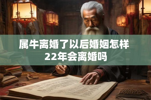 属牛离婚了以后婚姻怎样 22年会离婚吗 属牛离婚了以后婚姻怎样 22年会离婚吗
