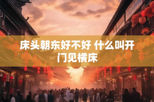 床头朝东好不好 什么叫开门见横床 床头朝东好不好 什么叫开门见横床