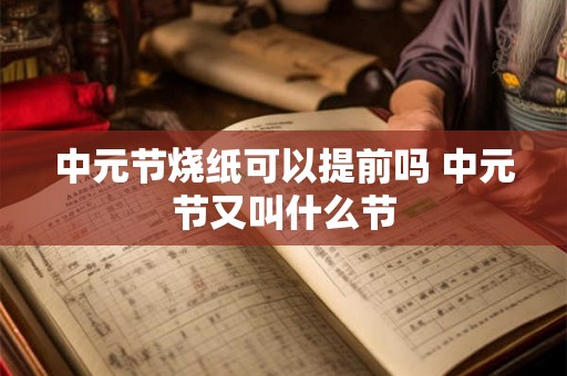 中元节烧纸可以提前吗 中元节又叫什么节 中元节烧纸可以提前吗 中元节又叫什么节