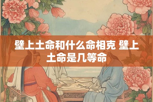 壁上土命和什么命相克 壁上土命是几等命 壁上土命和什么命相克 壁上土命是几等命
