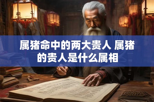 属猪命中的两大贵人 属猪的贵人是什么属相