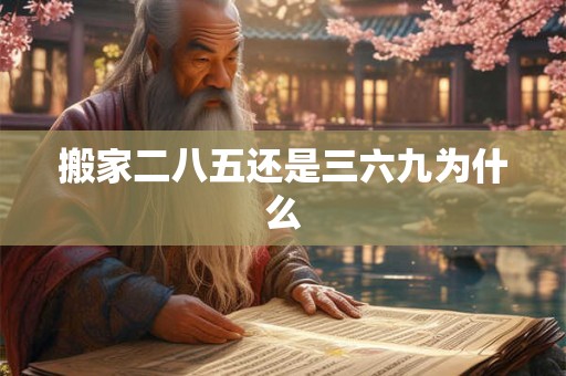 搬家二八五还是三六九为什么 搬家二八五还是三六九为什么