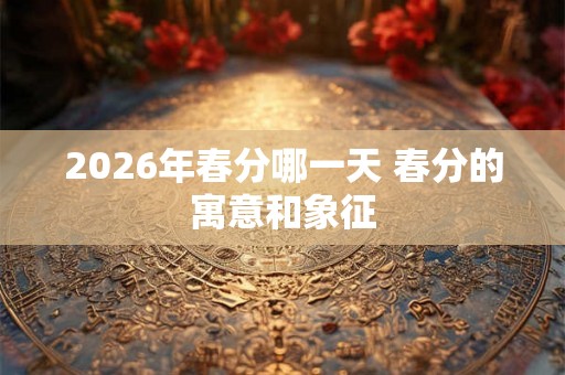 2026年春分哪一天 春分的寓意和象征 2026年春分哪一天 春分的寓意和象征