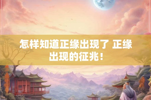 怎样知道正缘出现了 正缘出现的征兆! 怎样知道正缘出现了 正缘出现的征兆!