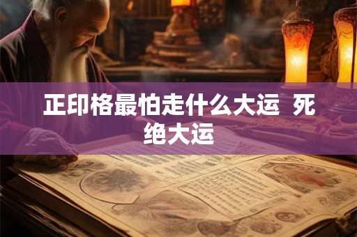 正印格最怕走什么大运 死绝大运 正印格最怕走什么大运 死绝大运