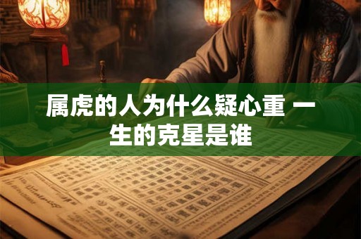 属虎的人为什么疑心重 一生的克星是谁 属虎的人为什么疑心重 一生的克星是谁