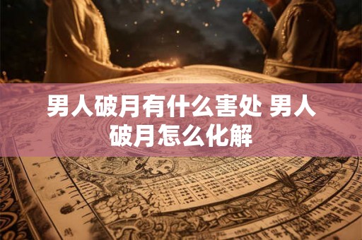 男人破月有什么害处 男人破月怎么化解 男人破月有什么害处 男人破月怎么化解