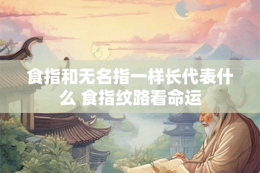 食指和无名指一样长代表什么 食指纹路看命运 食指和无名指一样长代表什么 食指纹路看命运