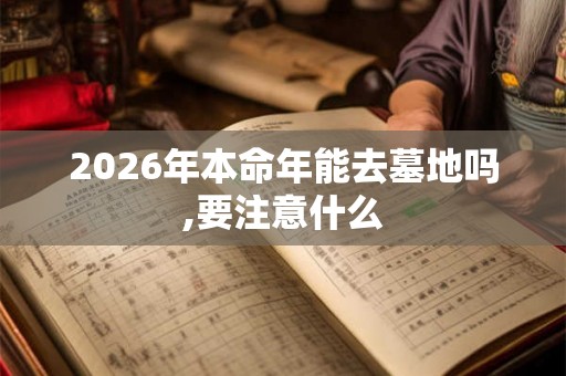 2026年本命年能去墓地吗,要注意什么 2026年本命年能去墓地吗,要注意什么