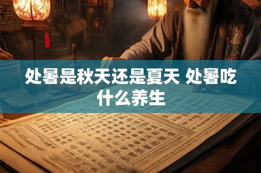 处暑是秋天还是夏天 处暑吃什么养生 处暑是秋天还是夏天 处暑吃什么养生