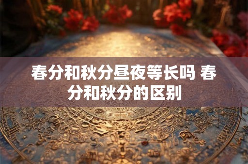 春分和秋分昼夜等长吗 春分和秋分的区别 春分和秋分昼夜等长吗 春分和秋分的区别