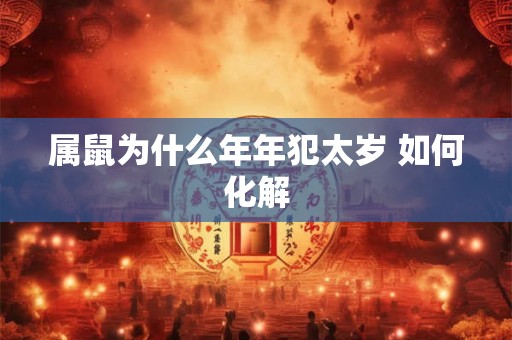 属鼠为什么年年犯太岁 如何化解 属鼠为什么年年犯太岁 如何化解