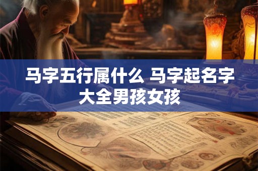 马字五行属什么 马字起名字大全男孩女孩 马字五行属什么 马字起名字大全男孩女孩