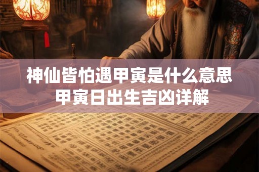 神仙皆怕遇甲寅是什么意思 甲寅日出生吉凶详解