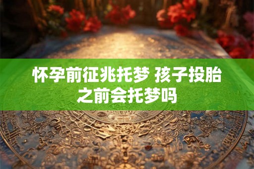 怀孕前征兆托梦 孩子投胎之前会托梦吗 怀孕前征兆托梦 孩子投胎之前会托梦吗