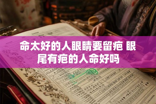 命太好的人眼睛要留疤 眼尾有疤的人命好吗 命太好的人眼睛要留疤 眼尾有疤的人命好吗