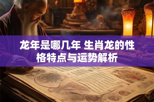 龙年是哪几年 生肖龙的性格特点与运势解析 龙年是哪几年 生肖龙的性格特点与运势解析