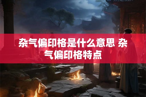 杂气偏印格是什么意思 杂气偏印格特点 杂气偏印格是什么意思 杂气偏印格特点