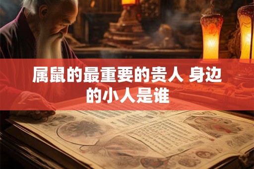属鼠的最重要的贵人 身边的小人是谁 属鼠的最重要的贵人 身边的小人是谁