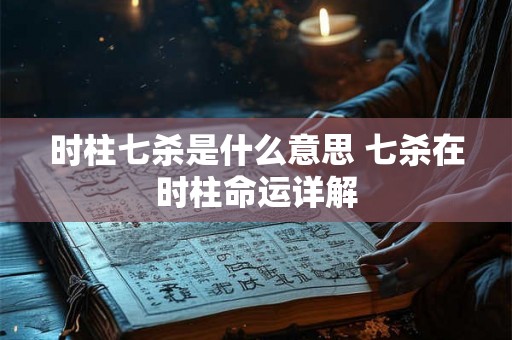 时柱七杀是什么意思 七杀在时柱命运详解 时柱七杀是什么意思 七杀在时柱命运详解