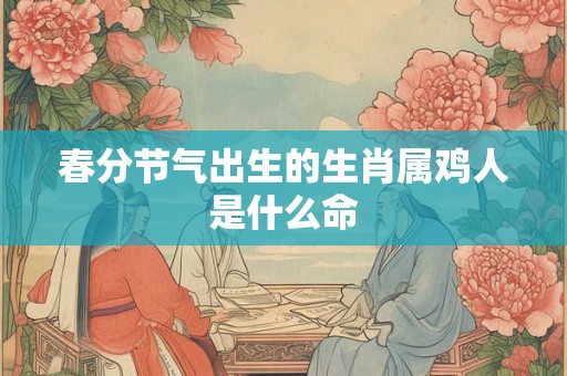 春分节气出生的生肖属鸡人是什么命 春分节气出生的生肖属鸡人是什么命