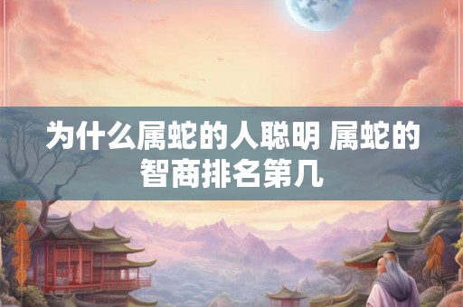 为什么属蛇的人聪明 属蛇的智商排名第几 为什么属蛇的人聪明 属蛇的智商排名第几