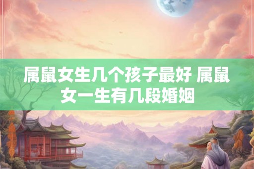 属鼠女生几个孩子最好 属鼠女一生有几段婚姻 属鼠女生几个孩子最好 属鼠女一生有几段婚姻