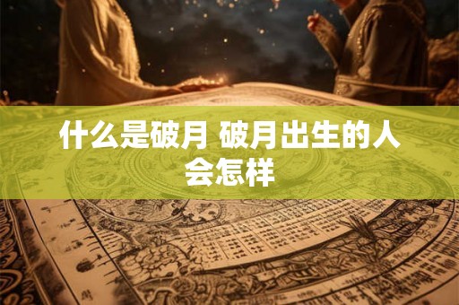 什么是破月 破月出生的人会怎样 什么是破月 破月出生的人会怎样